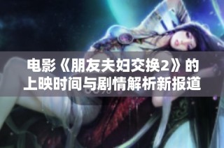 电影《朋友夫妇交换2》的上映时间与剧情解析新报道