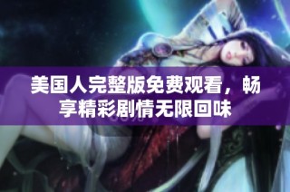 美国人完整版免费观看，畅享精彩剧情无限回味