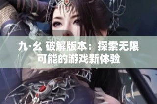 九·幺 破解版本：探索无限可能的游戏新体验