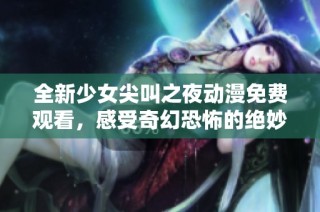 全新少女尖叫之夜动漫免费观看，感受奇幻恐怖的绝妙体验