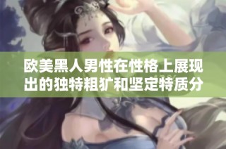 欧美黑人男性在性格上展现出的独特粗犷和坚定特质分析