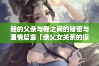 我的父亲与我之间的秘密与温情篇章【亲父女关系的探索】