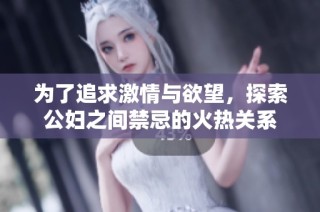 为了追求激情与欲望，探索公妇之间禁忌的火热关系