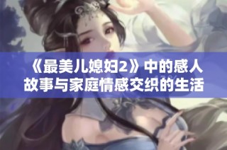 《最美儿媳妇2》中的感人故事与家庭情感交织的生活片段揭秘