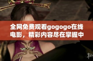 全网免费观看gogogo在线电影，精彩内容尽在掌握中