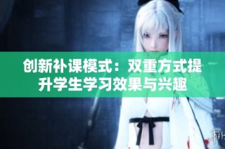 创新补课模式：双重方式提升学生学习效果与兴趣
