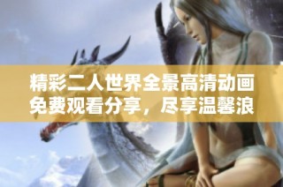 精彩二人世界全景高清动画免费观看分享，尽享温馨浪漫时光