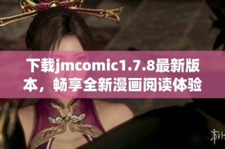 下载jmcomic1.7.8最新版本，畅享全新漫画阅读体验与丰富精彩内容
