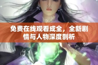 免费在线观看成全，全新剧情与人物深度剖析