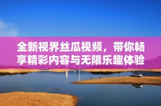 全新视界丝瓜视频，带你畅享精彩内容与无限乐趣体验