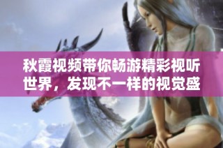 秋霞视频带你畅游精彩视听世界，发现不一样的视觉盛宴