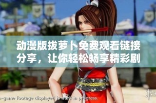 动漫版拔萝卜免费观看链接分享，让你轻松畅享精彩剧情与动画魅力