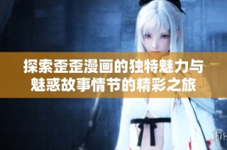 探索歪歪漫画的独特魅力与魅惑故事情节的精彩之旅