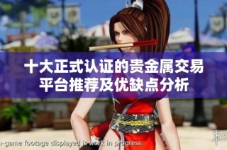 十大正式认证的贵金属交易平台推荐及优缺点分析