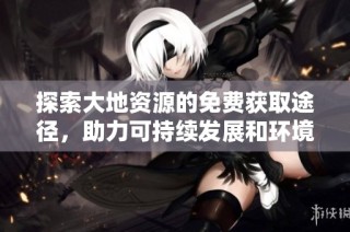 探索大地资源的免费获取途径，助力可持续发展和环境保护