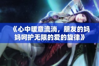 《心中暖意流淌，朋友的妈妈呵护无限的爱的旋律》