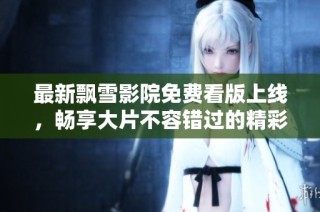 最新飘雪影院免费看版上线，畅享大片不容错过的精彩时刻