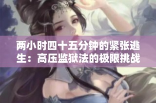 两小时四十五分钟的紧张逃生：高压监狱法的极限挑战