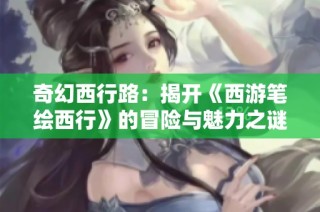 奇幻西行路：揭开《西游笔绘西行》的冒险与魅力之谜
