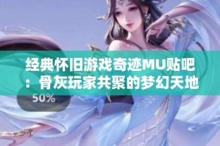经典怀旧游戏奇迹MU贴吧：骨灰玩家共聚的梦幻天地