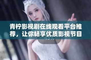 青柠影视剧在线观看平台推荐，让你畅享优质影视节目体验