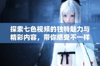 探索七色视频的独特魅力与精彩内容，带你感受不一样的视听体验