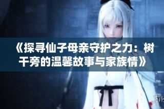 《探寻仙子母亲守护之力：树干旁的温馨故事与家族情》