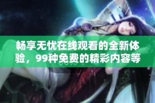 畅享无忧在线观看的全新体验，99种免费的精彩内容等你来探索