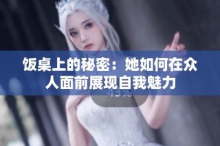 饭桌上的秘密：她如何在众人面前展现自我魅力