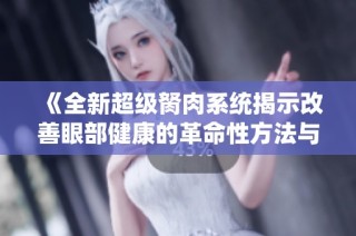 《全新超级胬肉系统揭示改善眼部健康的革命性方法与科学原理》