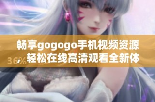 畅享gogogo手机视频资源，轻松在线高清观看全新体验