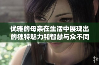 优雅的母亲在生活中展现出的独特魅力和智慧与众不同