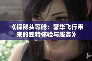 《探秘头等舱：奢华飞行带来的独特体验与服务》