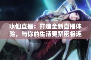 水仙直播：打造全新直播体验，与你的生活更紧密相连