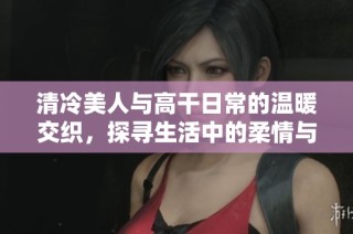 清冷美人与高干日常的温暖交织，探寻生活中的柔情与坚持
