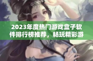 2023年度热门游戏盒子软件排行榜推荐，畅玩精彩游戏不容错过