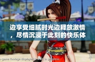 边享受细腻时光边释放激情，尽情沉浸于此刻的快乐体验