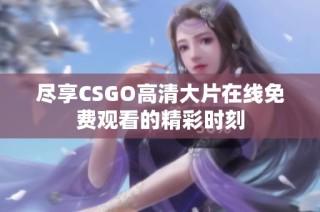 尽享CSGO高清大片在线免费观看的精彩时刻