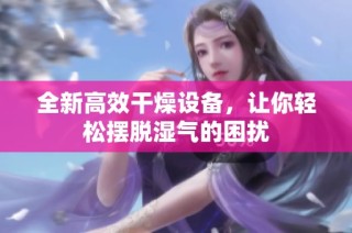 全新高效干燥设备，让你轻松摆脱湿气的困扰