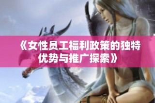《女性员工福利政策的独特优势与推广探索》