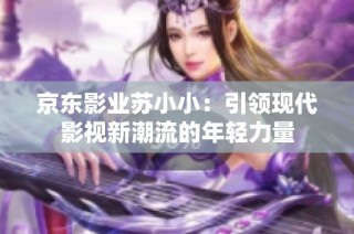 京东影业苏小小：引领现代影视新潮流的年轻力量