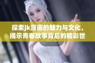 探索jk漫画的魅力与文化，揭示青春故事背后的精彩世界