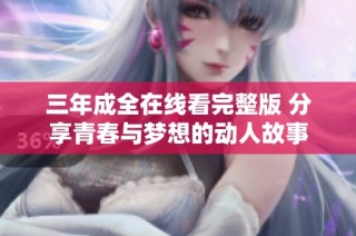 三年成全在线看完整版 分享青春与梦想的动人故事