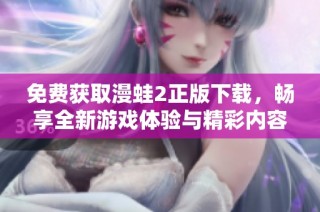 免费获取漫蛙2正版下载，畅享全新游戏体验与精彩内容