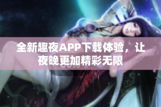 全新趣夜APP下载体验，让夜晚更加精彩无限