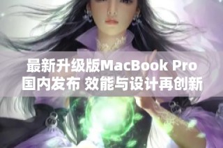 最新升级版MacBook Pro国内发布 效能与设计再创新高