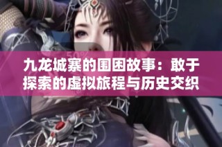 九龙城寨的围困故事：敢于探索的虚拟旅程与历史交织