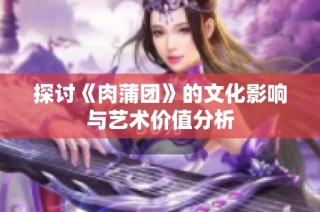 探讨《肉蒲团》的文化影响与艺术价值分析