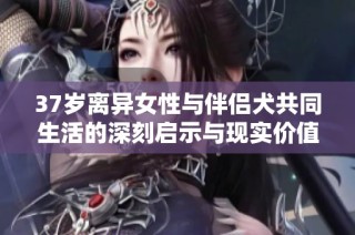 37岁离异女性与伴侣犬共同生活的深刻启示与现实价值探究