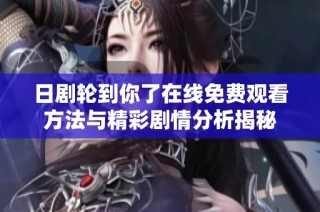 日剧轮到你了在线免费观看方法与精彩剧情分析揭秘